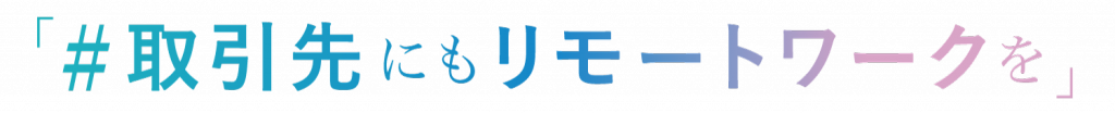 「＃取引先にもリモートワークを」